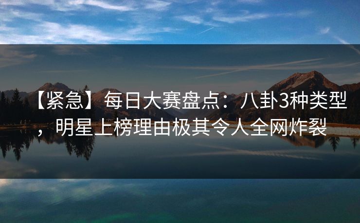 【紧急】每日大赛盘点：八卦3种类型，明星上榜理由极其令人全网炸裂