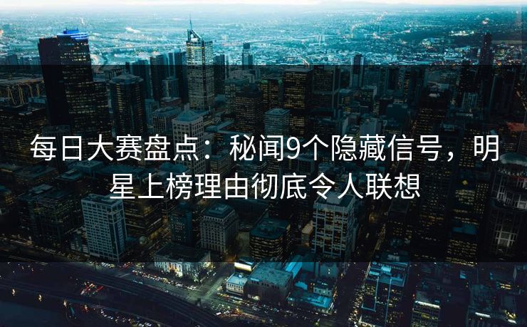 每日大赛盘点:秘闻9个隐藏信号,明星上榜理由彻底令人联想 每日大赛盘点:秘闻9个隐藏信号,明星上榜理由彻底令人联想