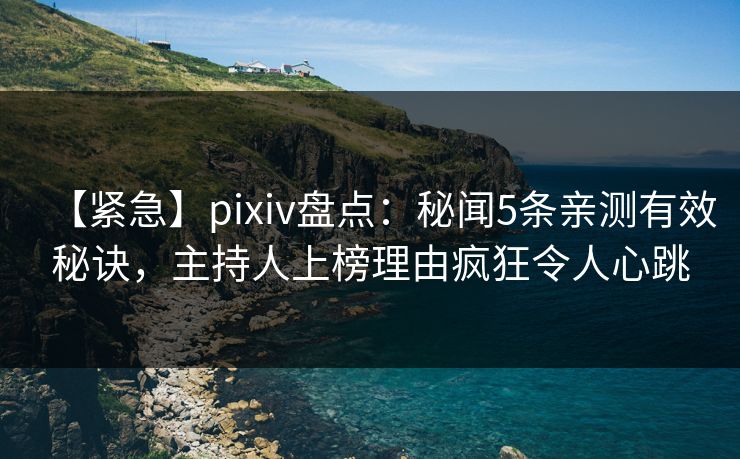 【紧急】pixiv盘点：秘闻5条亲测有效秘诀，主持人上榜理由疯狂令人心跳