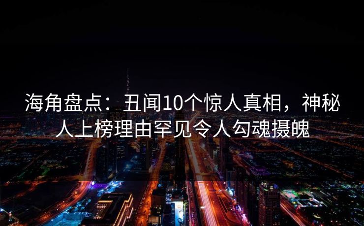 海角盘点：丑闻10个惊人真相，神秘人上榜理由罕见令人勾魂摄魄
