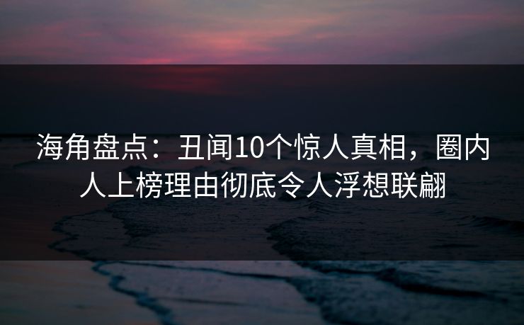 海角盘点：丑闻10个惊人真相，圈内人上榜理由彻底令人浮想联翩