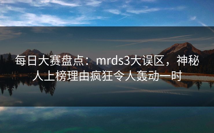 每日大赛盘点:mrds3大误区,神秘人上榜理由疯狂令人轰动一时 每日大赛盘点:mrds3大误区,神秘人上榜理由疯狂令人轰动一时