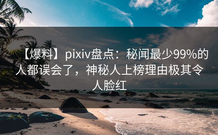 【爆料】pixiv盘点:秘闻最少99%的人都误会了,神秘人上榜理由极其令人脸红 【爆料】pixiv盘点:秘闻最少99%的人都误会了,神秘人上榜理由极其令人脸红