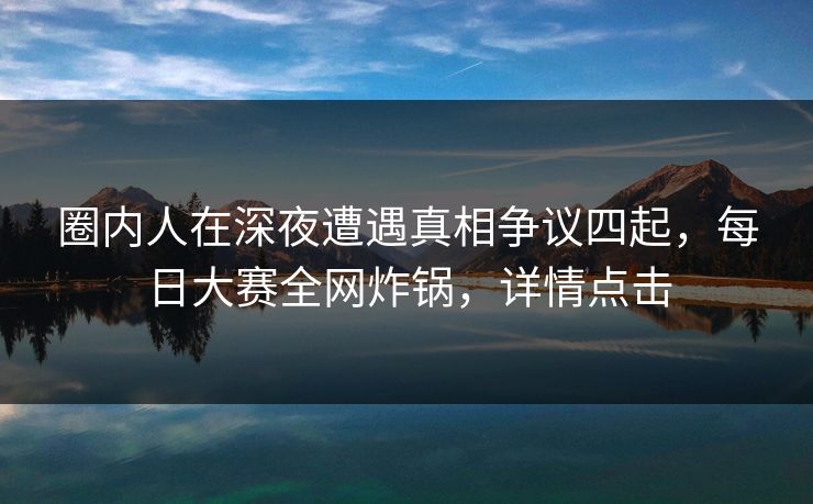 圈内人在深夜遭遇真相争议四起,每日大赛全网炸锅,详情点击 圈内人在深夜遭遇真相争议四起,每日大赛全网炸锅,详情点击
