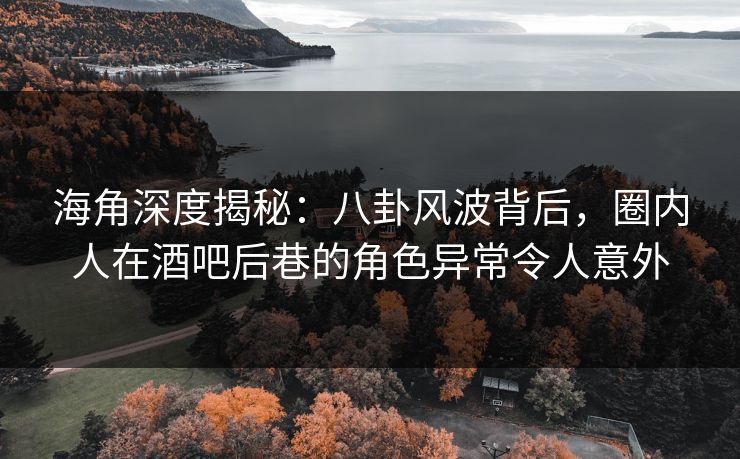 海角深度揭秘：八卦风波背后，圈内人在酒吧后巷的角色异常令人意外