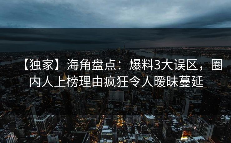 【独家】海角盘点：爆料3大误区，圈内人上榜理由疯狂令人暧昧蔓延
