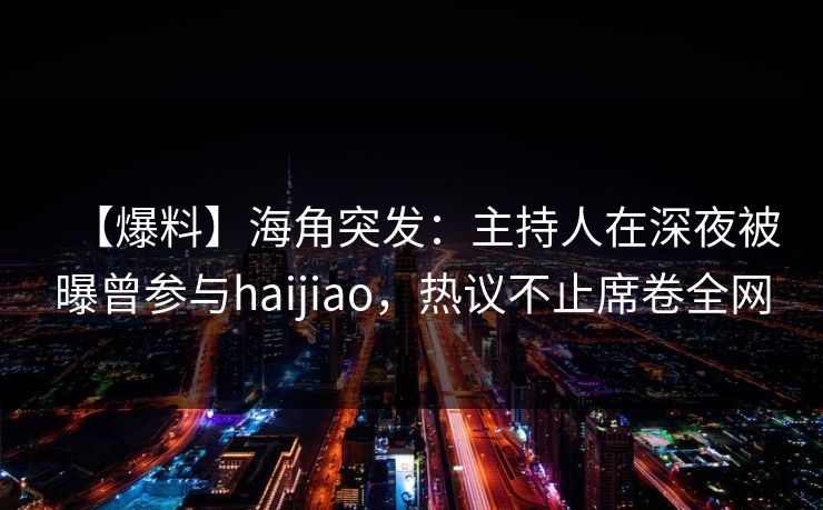 【爆料】海角突发:主持人在深夜被曝曾参与haijiao,热议不止席卷全网 【爆料】海角突发:主持人在深夜被曝曾参与haijiao,热议不止席卷全网