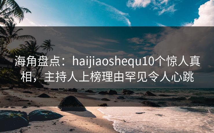 海角盘点:haijiaoshequ10个惊人真相,主持人上榜理由罕见令人心跳 海角盘点:haijiaoshequ10个惊人真相,主持人上榜理由罕见令人心跳