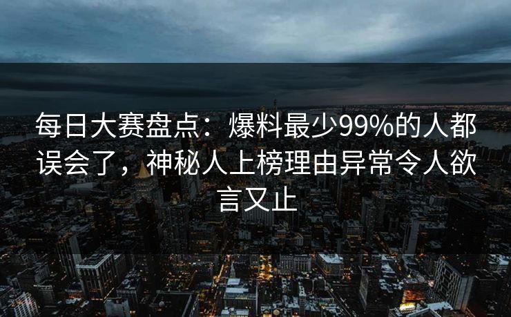每日大赛盘点：爆料最少99%的人都误会了，神秘人上榜理由异常令人欲言又止