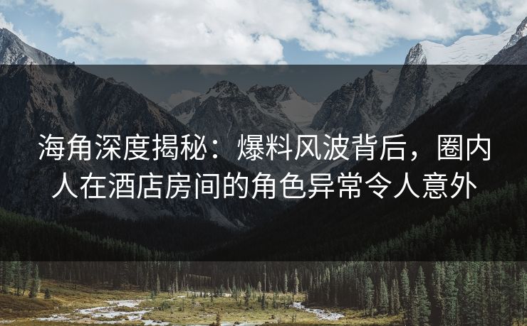 海角深度揭秘：爆料风波背后，圈内人在酒店房间的角色异常令人意外
