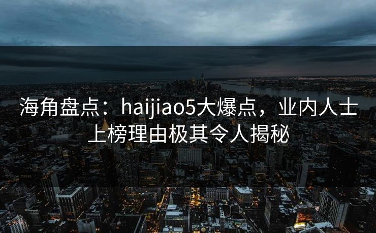海角盘点：haijiao5大爆点，业内人士上榜理由极其令人揭秘