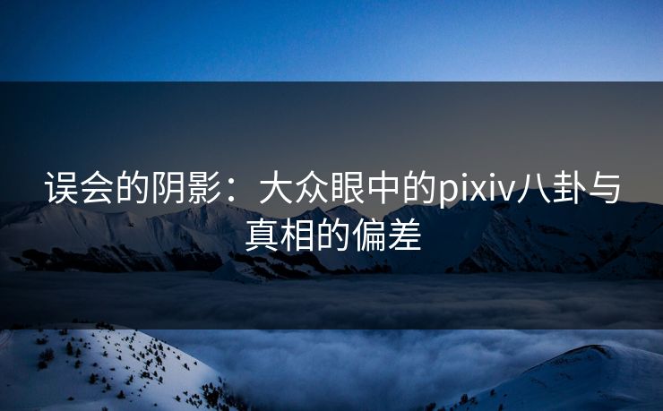 误会的阴影：大众眼中的pixiv八卦与真相的偏差