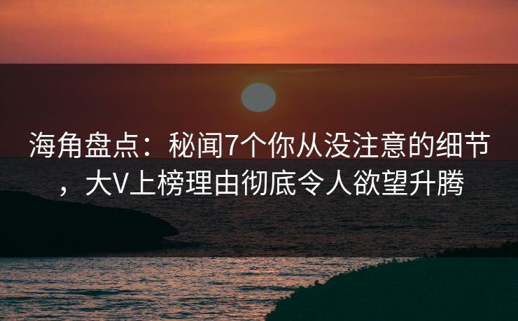 海角盘点：秘闻7个你从没注意的细节，大V上榜理由彻底令人欲望升腾