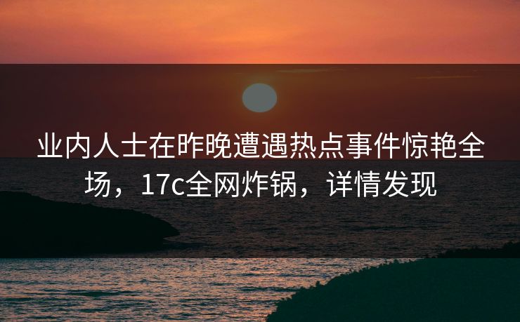 业内人士在昨晚遭遇热点事件惊艳全场，17c全网炸锅，详情发现