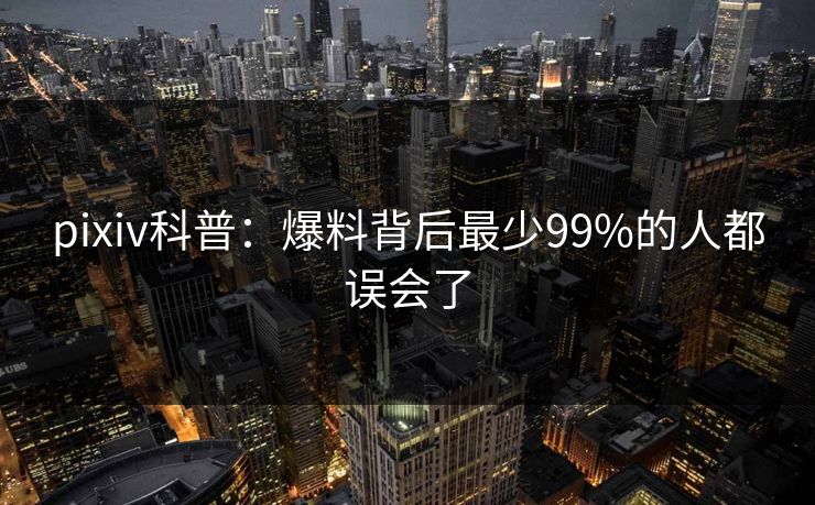 pixiv科普：爆料背后最少99%的人都误会了