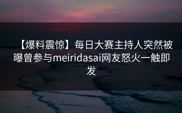 【爆料震惊】每日大赛主持人突然被曝曾参与meiridasai网友怒火一触即发