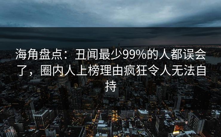 海角盘点：丑闻最少99%的人都误会了，圈内人上榜理由疯狂令人无法自持