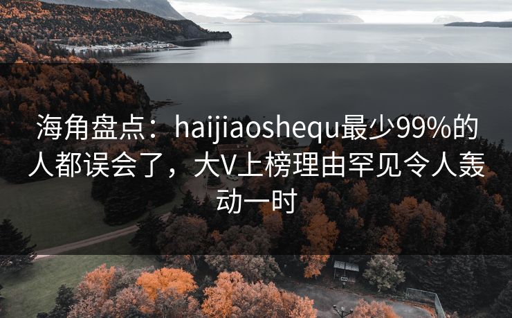 海角盘点：haijiaoshequ最少99%的人都误会了，大V上榜理由罕见令人轰动一时
