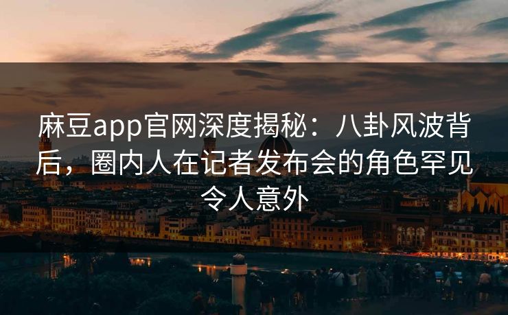 麻豆app官网深度揭秘:八卦风波背后,圈内人在记者发布会的角色罕见令人意外 麻豆app官网深度揭秘:八卦风波背后,圈内人在记者发布会的角色罕见令人意外