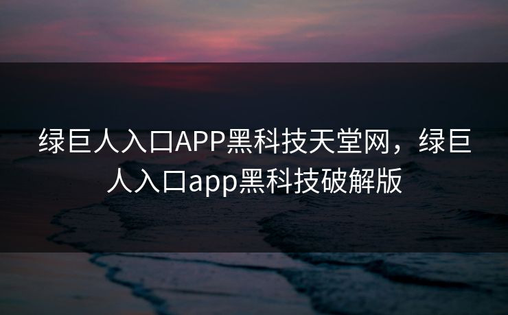 绿巨人入口APP黑科技天堂网,绿巨人入口app黑科技破解版 绿巨人入口APP黑科技天堂网,绿巨人入口app黑科技破解版