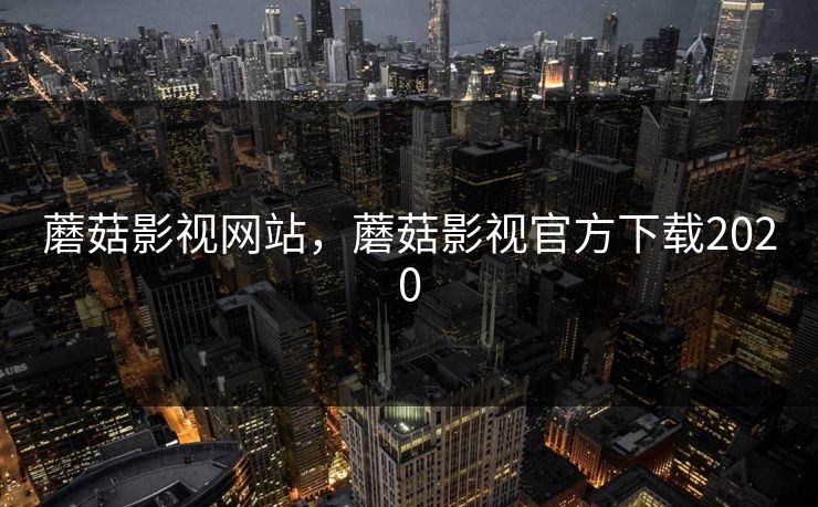 蘑菇影视网站，蘑菇影视官方下载2020