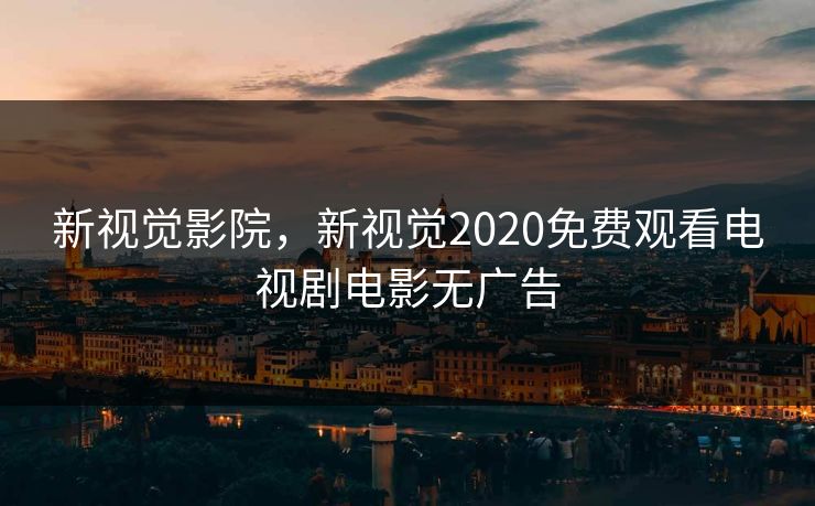 新视觉影院，新视觉2020免费观看电视剧电影无广告