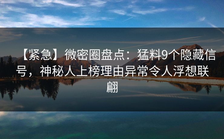 【紧急】微密圈盘点:猛料9个隐藏信号,神秘人上榜理由异常令人浮想联翩 【紧急】微密圈盘点:猛料9个隐藏信号,神秘人上榜理由异常令人浮想联翩