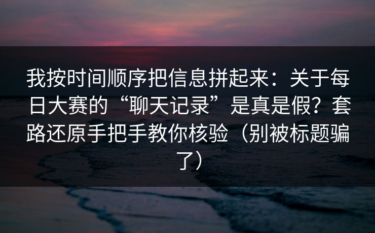 我按时间顺序把信息拼起来：关于每日大赛的“聊天记录”是真是假？套路还原手把手教你核验（别被标题骗了）