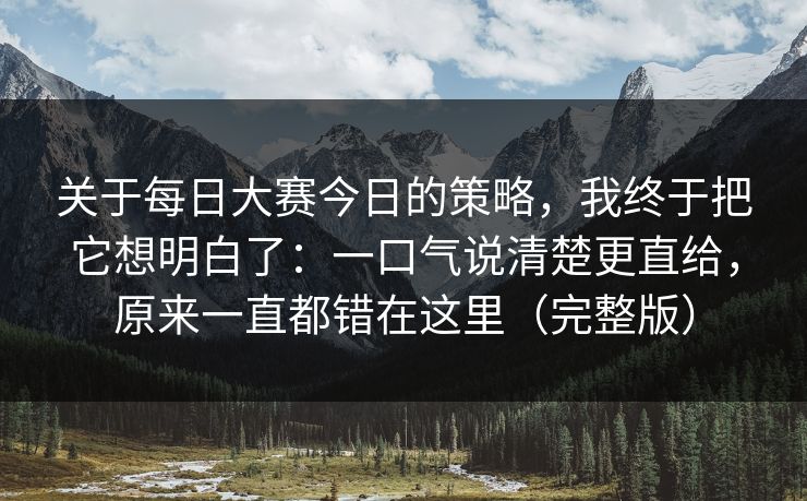 关于每日大赛今日的策略，我终于把它想明白了：一口气说清楚更直给，原来一直都错在这里（完整版）
