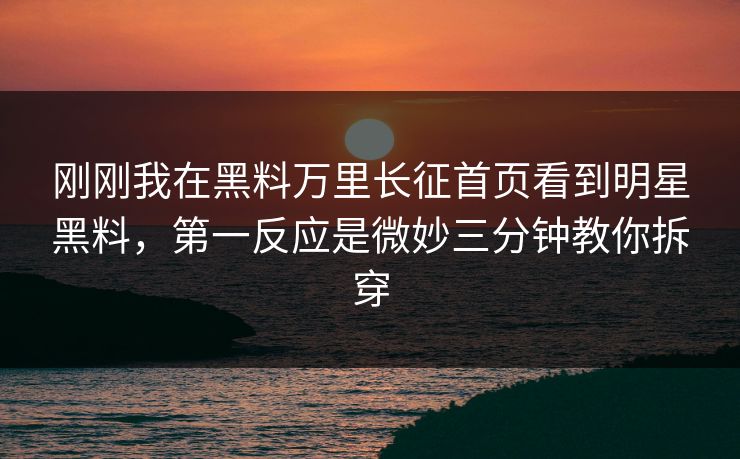 刚刚我在黑料万里长征首页看到明星黑料，第一反应是微妙三分钟教你拆穿