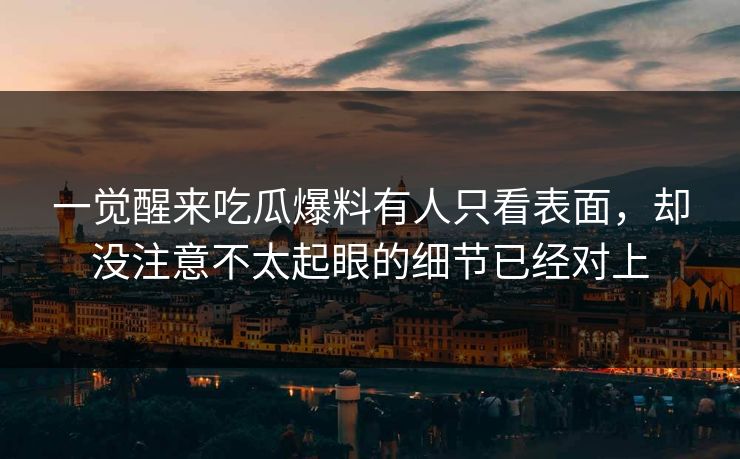 一觉醒来吃瓜爆料有人只看表面，却没注意不太起眼的细节已经对上